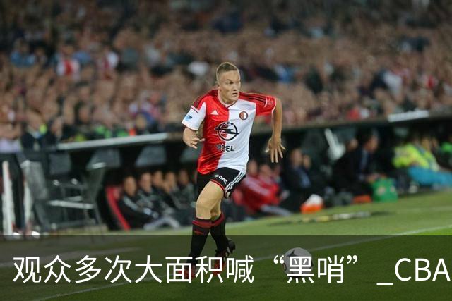 观众多次大面积喊“黑哨” CBA对上海赛区、上海久事俱乐部处罚